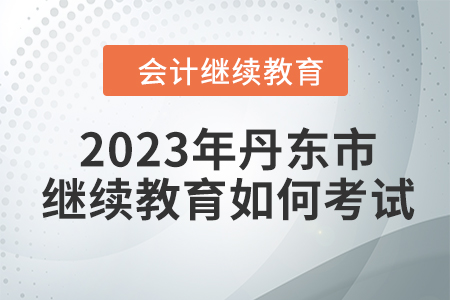 2023年丹東市會計繼續教育如何考試？