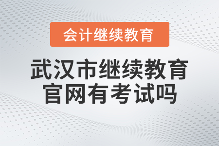 2023年武漢市會計繼續教育官網有考試嗎？