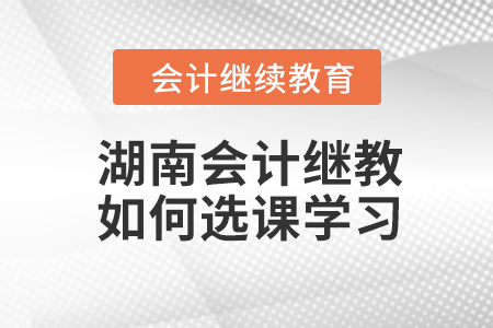 湖南2023年會計繼續教育如何選課學習？