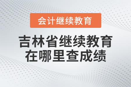 2023年吉林省會計繼續教育在哪里查成績？