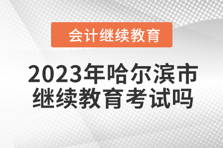2023年哈爾濱市會計繼續教育考試嗎？