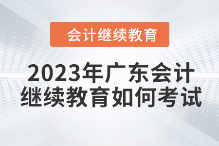 2023年廣東會計繼續教育如何考試？