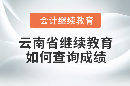 2023年云南省會計人員繼續教育如何查詢成績？