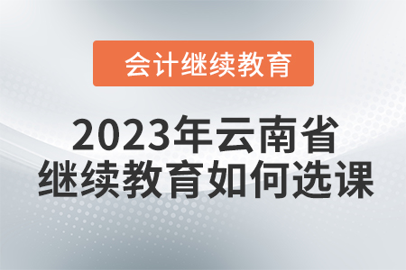 2023年云南省會計人員繼續教育如何選課？