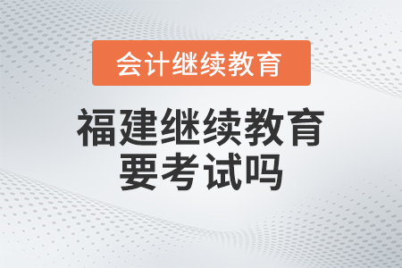 2023年福建會計繼續教育要考試嗎？
