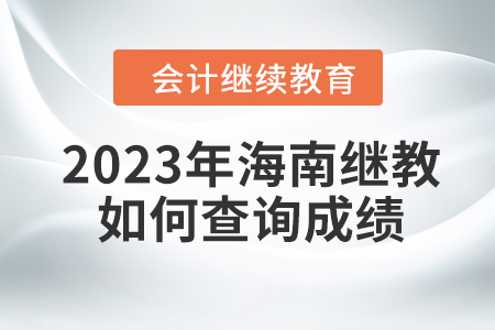 2023年海南會計繼續教育如何查詢成績？