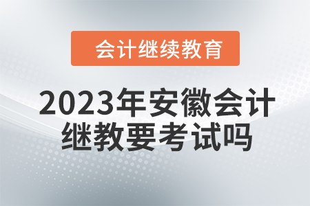 2023年安徽會計繼續教育要考試嗎？