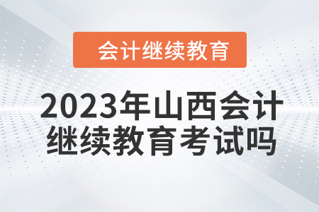 2023年山西會計人員繼續教育需要考試嗎？