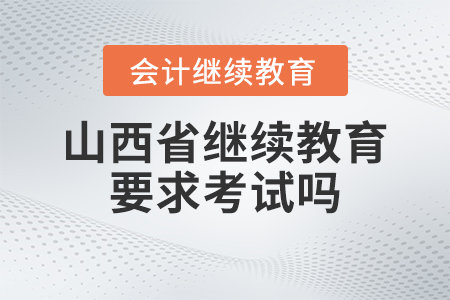2023年山西省會計繼續教育要求考試嗎？