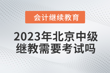 2023年北京中級會計繼續教育需要考試嗎？