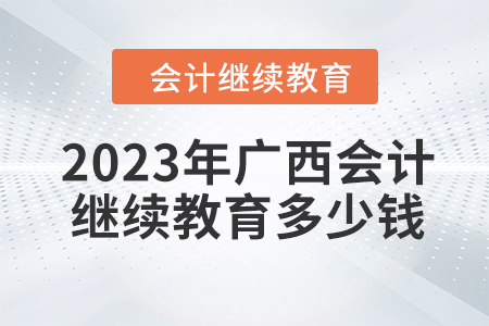 2023年廣西會計繼續教育多少錢？