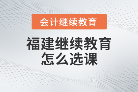 2023年福建會計人員繼續教育怎么選課？