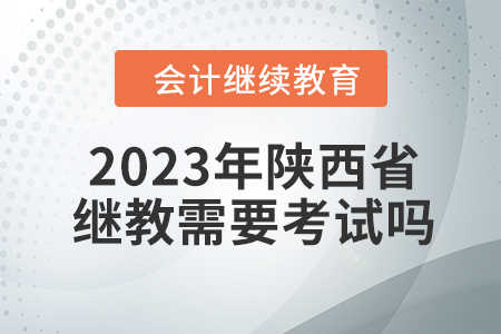 2023年陜西省會計繼續教育需要考試嗎？