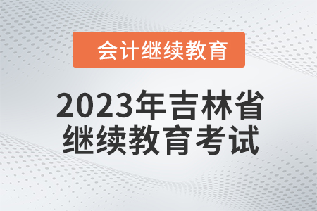 2023年吉林省會計人員繼續教育需要考試嗎？