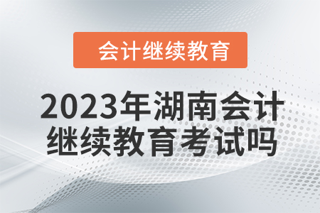 2023年湖南會計繼續教育考試嗎？