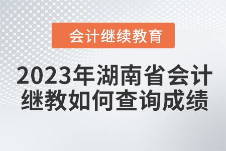 2023年湖南省會計繼續教育如何查詢成績？