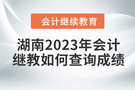 湖南2023年會計繼續教育如何查詢成績？