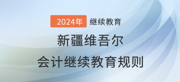 2024年新疆維吾爾自治區會計繼續教育規則概述