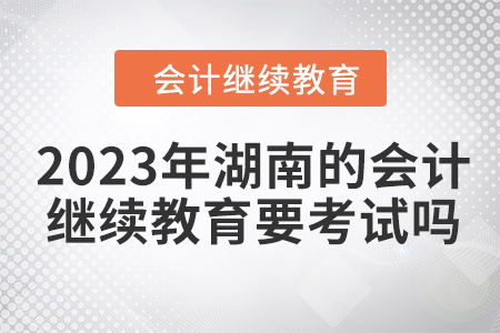 2023年湖南的會計繼續教育要考試嗎？