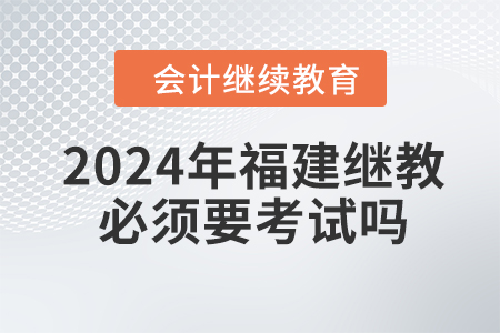 2024年福建會計繼續教育必須要考試嗎？