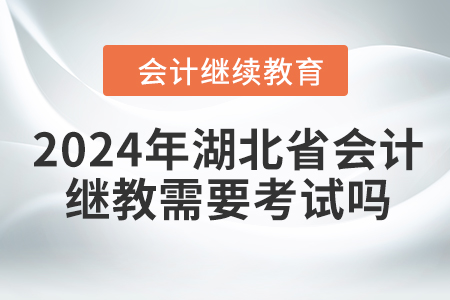 2024年湖北省會計繼續教育需要考試嗎？