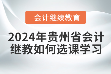 2024年貴州省會計繼續教育如何選課學習？