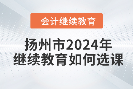揚州市2024年會計繼續教育如何選課？