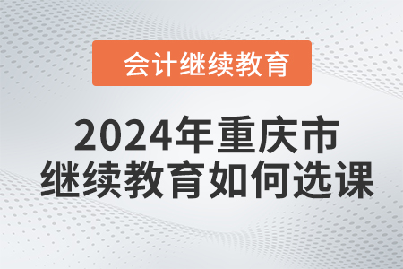 2024年重慶市會計人員繼續教育如何選課？