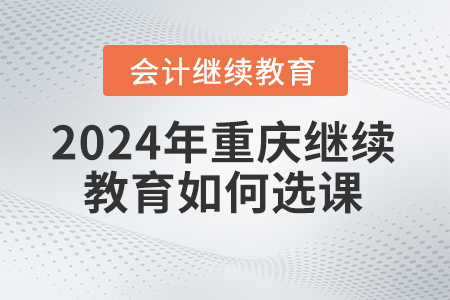 2024年重慶東奧會計繼續教育如何選課？