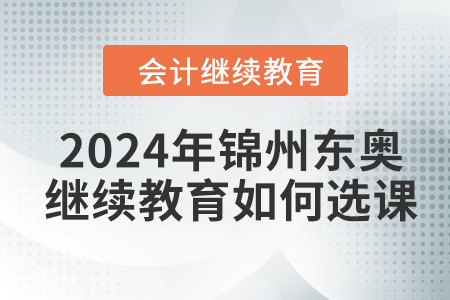 2024年錦州東奧會計繼續教育如何選課？