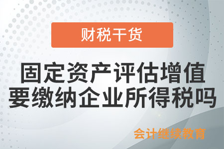 企業持有的固定資產評估增值，是否要繳納企業所得稅？