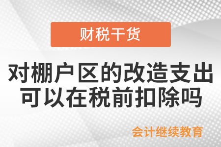 對棚戶區的改造支出，可以在企業所得稅稅前扣除嗎？