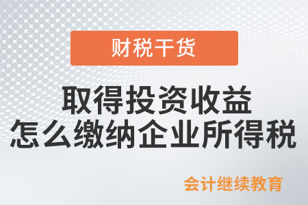 企業取得投資收益，怎么繳納企業所得稅？