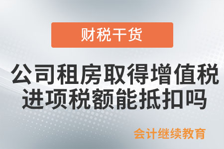 公司租房取得的增值稅進項稅額能抵扣嗎？