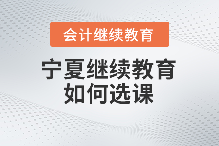 2024年寧夏會計人員繼續教育如何選課？