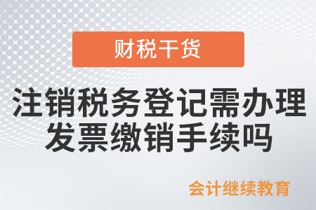 變更、注銷稅務登記，需要辦理發票繳銷手續嗎？