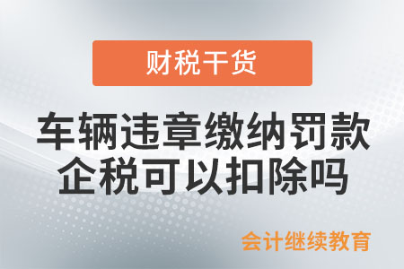 車輛違章繳納罰款，企業所得稅可以扣除嗎？