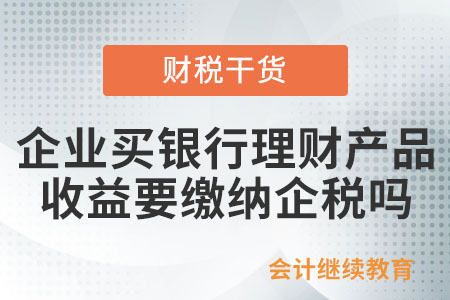 企業買銀行理財產品收益要交企業所得稅嗎？