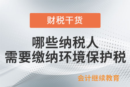 哪些納稅人需要繳納環境保護稅？