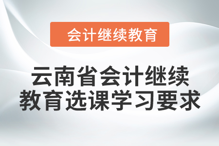 2024年云南省會計繼續教育選課學習要求