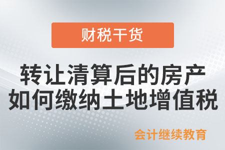 房地產開發企業轉讓清算后的房產，如何繳納土地增值稅？