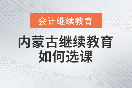 2024年內蒙古會計繼續教育如何選課？