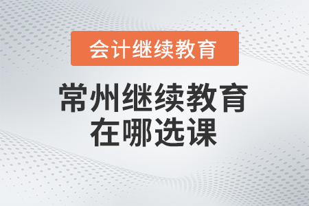 2024年常州會計繼續教育在哪選課？
