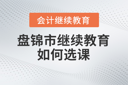 2024年盤錦市會計繼續教育如何選課？