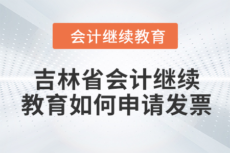 2024年吉林省會計人員繼續教育如何申請發票？