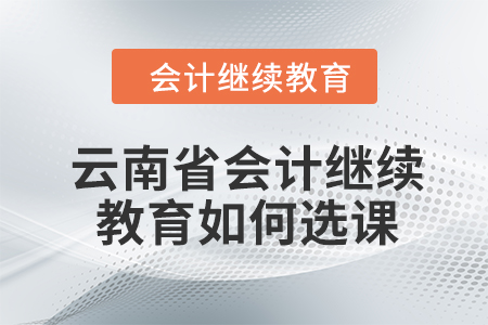 2024年云南省會計繼續教育如何選課？