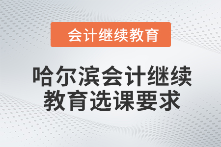 2024年哈爾濱會計人員繼續教育選課要求
