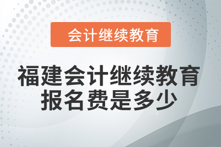 2024年福建會計繼續教育報名費是多少？