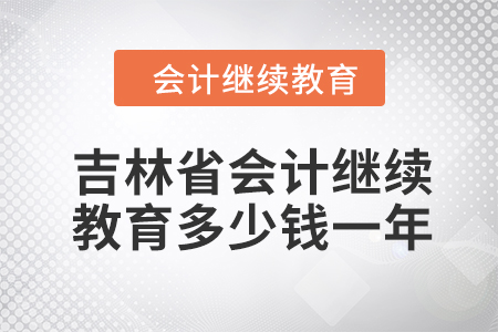 2024年吉林省會計繼續教育多少錢一年？