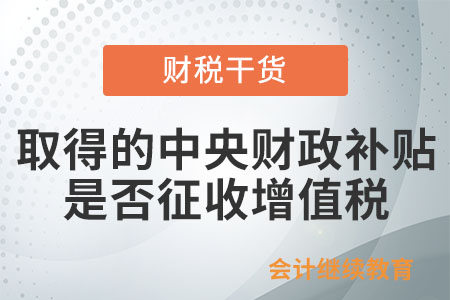 納稅人取得的中央財政補貼是否征收增值稅？